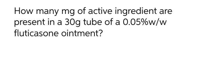 How many mg of active ingredient
present in a 30g tube of a 0.05%w/w
fluticasone ointment?
are
