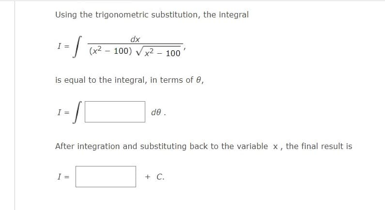Using the trigonometric substitution, the integral
dx
I =
| (x2 - 100) Vx2 - 100
is equal to the integral, in terms of 0,
I =
de .
After integration and substituting back to the variable x, the final result is
I =
+ C.
