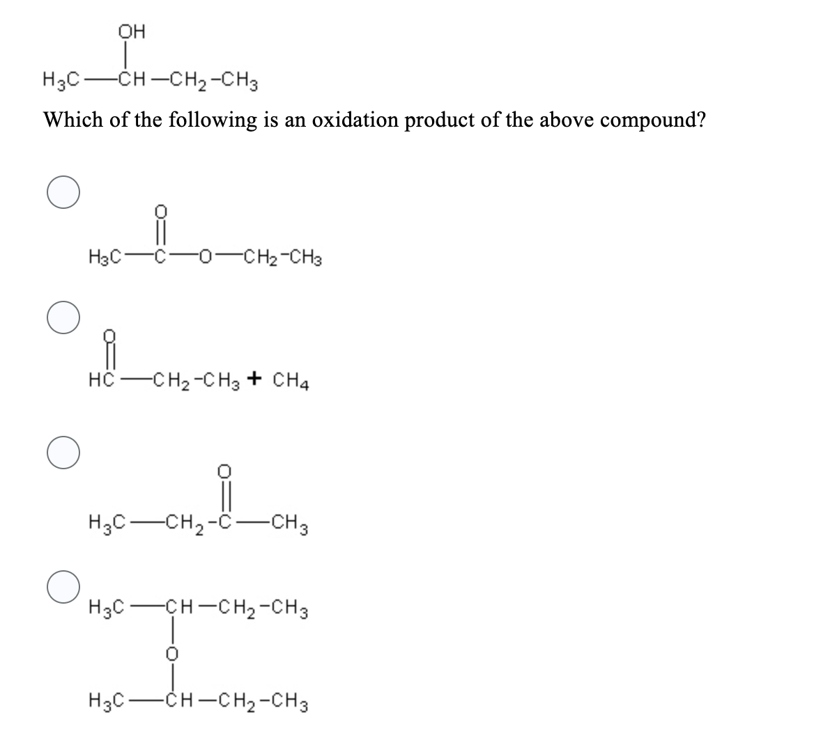 OH
|
H3C-CH-CH₂-CH3
Which of the following is an oxidation product of the above compound?
H3C-
-0-CH₂-CH3
i
HC-CH₂-CH3 + CH4
i
H3C-CH₂-C-CH3
H3C-CH-CH₂-CH3
H3C-
-CH-CH₂-CH3