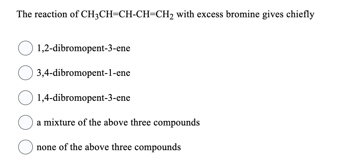 The reaction of CH3CH=CH-CH=CH₂ with excess bromine gives chiefly
1,2-dibromopent-3-ene
3,4-dibromopent-1-ene
1,4-dibromopent-3-ene
a mixture of the above three compounds
none of the above three compounds