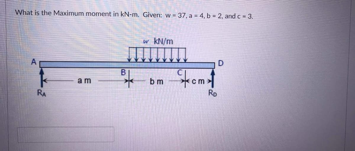 What is the Maximum moment in kN-m. Given: w = 37, a = 4, b = 2, and c = 3.
w kN/m
В
a m
b m
RD
RA
