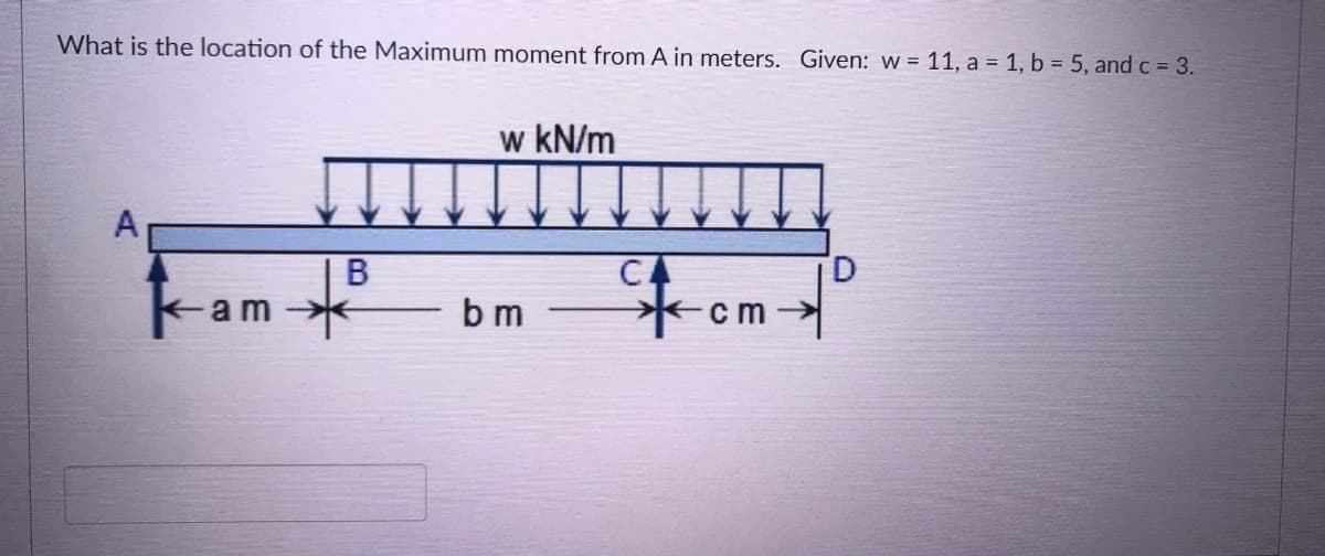What is the location of the Maximum moment from A in meters. Given: w = 11, a = 1, b = 5, and c 3.
w kN/m
A
CA
D
-am
| B
b m
cm
