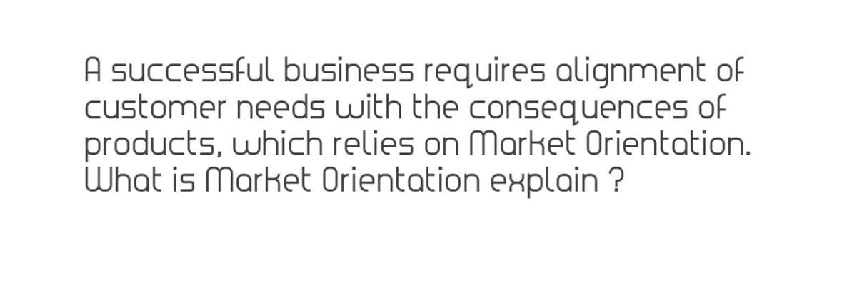 A successful business requires alignment of
customer needs with the consequences of
products, which relies on mMarket Orientation.
What is Market Orientation explain ?
