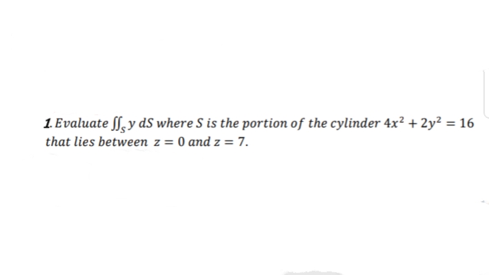 1. Evaluate S,y dS where S is the portion of the cylinder 4x² + 2y² = 16
that lies between z = 0 and z = 7.
