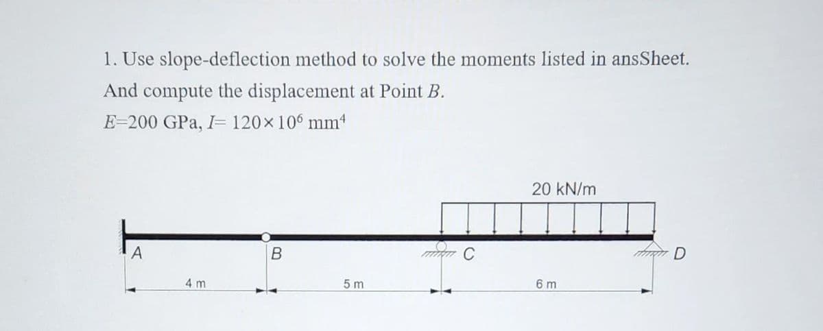 1. Use slope-deflection method to solve the moments listed in ansSheet.
And compute the displacement at Point B.
E=200 GPa, I= 120×10° mm
20 kN/m
A
4 m
5 m
6 m
