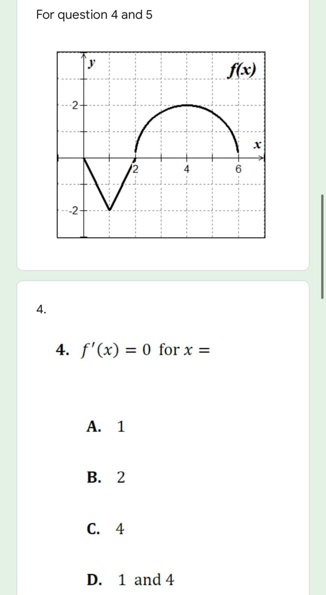 For question 4 and 5
y
f(x)
4.
4. f'(x) = 0 for x =
Α. 1
В. 2
С. 4
D. 1 and 4
