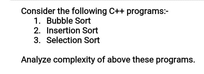 Consider the following C++ programs:-
1. Bubble Sort
2. Insertion Sort
3. Selection Sort
Analyze complexity of above these programs.

