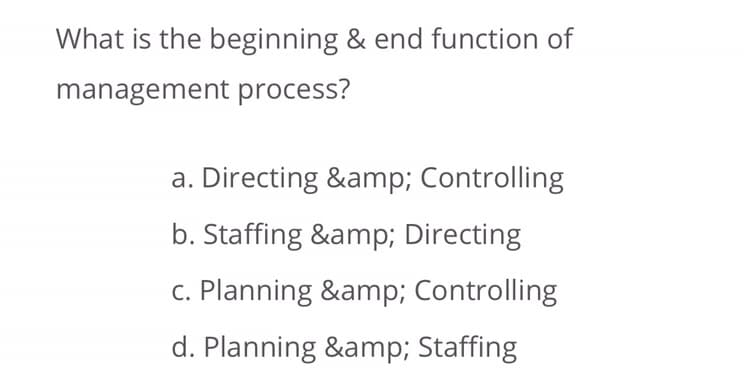 What is the beginning & end function of
management process?
a. Directing &amp; Controlling
b. Staffing &amp; Directing
c. Planning &amp; Controlling
d. Planning &amp; Staffing
