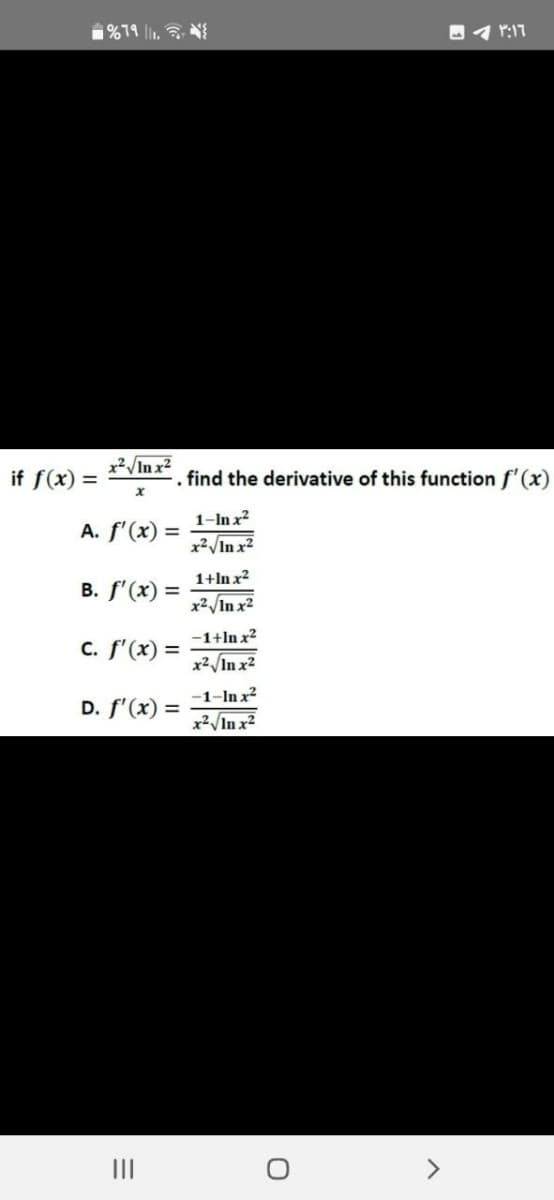 if f(x) =
%79 11.
x²√√In x²
A. f'(x)
X
B. f'(x) =
=
-. find the derivative of this function f'(x)
c. f'(x) =
|||
-1+In x²
x²√ √In x²
-1-lnx²
D. f'(x) =
x²√√In x²
1-In x²
x²√√In x²
1+In x²
x²√ √In x²
1:17
O