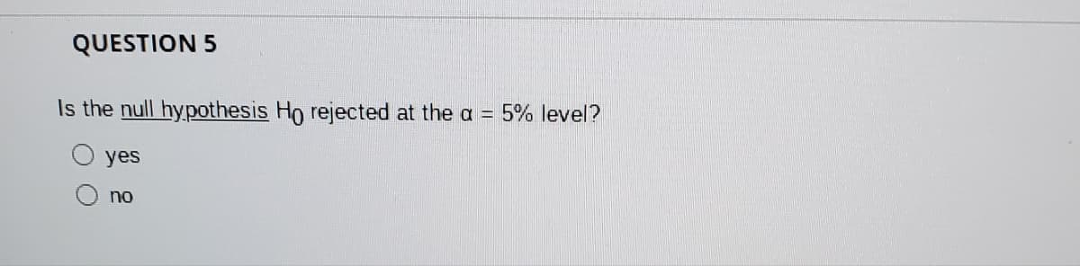 QUESTION 5
Is the null hypothesis Ho rejected at the a
=
O yes
no
5% level?