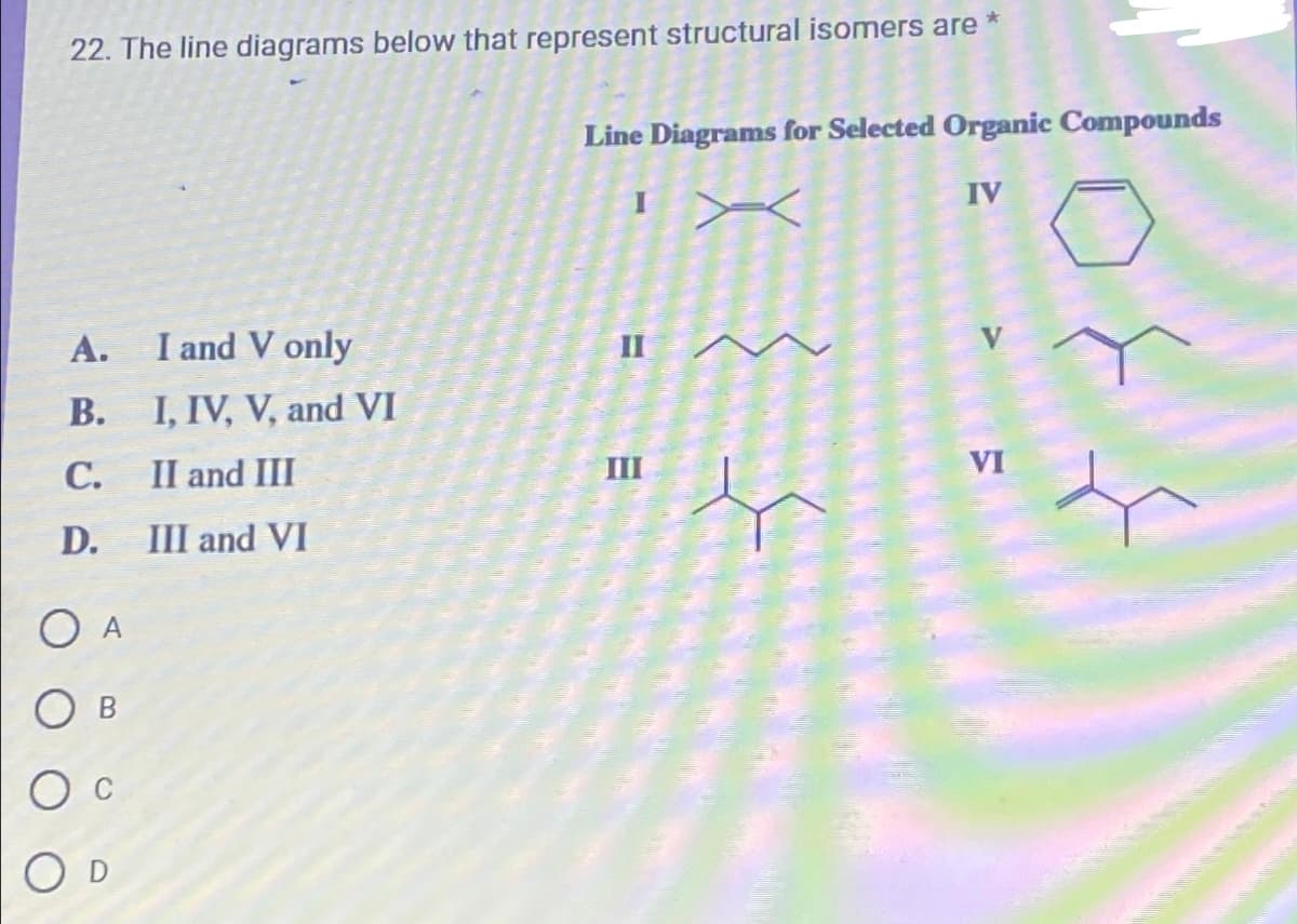 22. The line diagrams below that represent structural isomers are
*
A.
B.
C.
D.
O A
OB
O
I and V only
I, IV, V, and VI
II and III
III and VI
Line Diagrams for Selected Organic Compounds
IV
VI