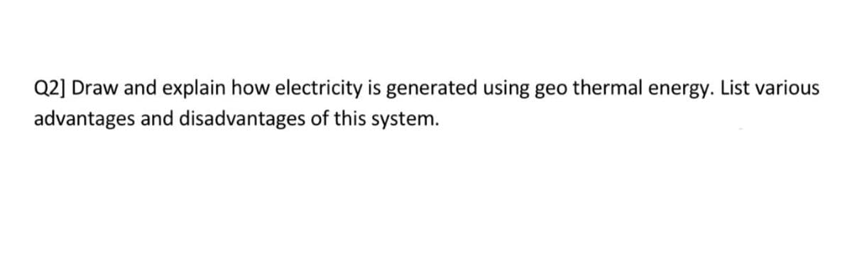 Q2] Draw and explain how electricity is generated using geo thermal energy. List various
advantages and disadvantages of this system.
