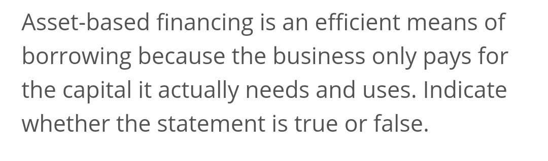 Asset-based financing is an efficient means of
borrowing because the business only pays for
the capital it actually needs and uses. Indicate
whether the statement is true or false.
