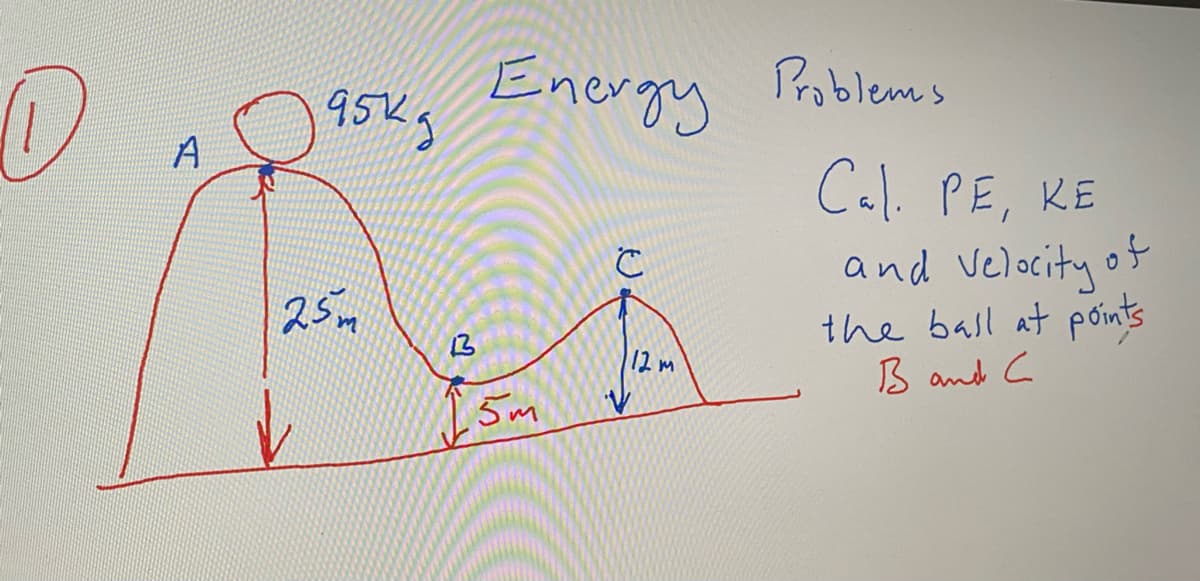 Energy
952g
Problems
A
Cal. PE, KE
and Velocity of
the basl at points
B and C
25m
12 m
5m
