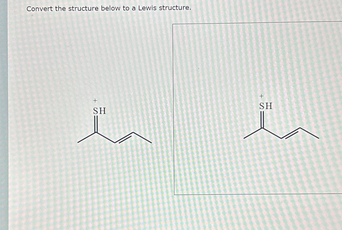 Convert the structure below to a Lewis structure.
+
SH
SH
