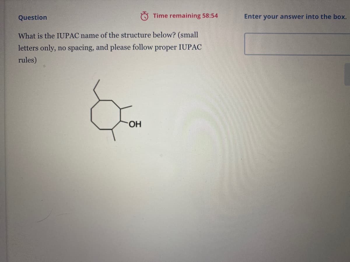 Question
Time remaining 58:54
Enter your answer into the box.
What is the IUPAC name of the structure below? (small
letters only, no spacing, and please follow proper IUPAC
rules)
HO.
