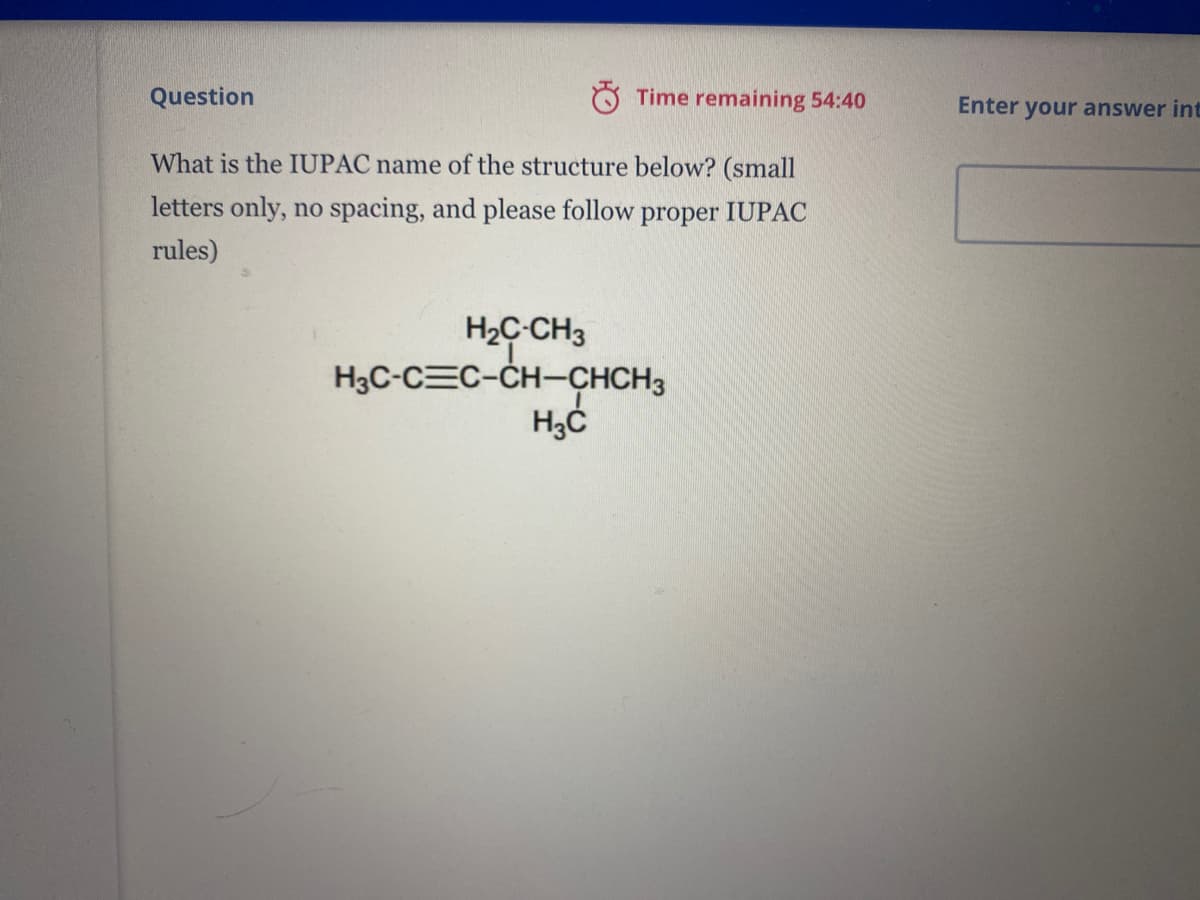Question
Time remaining 54:40
Enter your answer int
What is the IUPAC name of the structure below? (small
letters only, no spacing, and please follow proper IUPAC
rules)
H2C-CH3
H3C-CEC-CH-CHCH3
