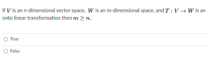 If V is an n-dimensional vector space, W is an m-dimensional space, and T: V → W is an
onto linear transformation then m > n.
True
O False
