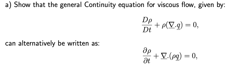 a) Show that the general Continuity equation for viscous flow, given by:
Dp
+p(V.q) = 0,
Dt
can alternatively be written as:
ap
Ət
+ V.(pq) = 0,
