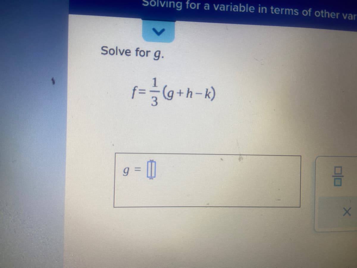 Solving for a variable in terms of other var
Solve for g.
f = = = (g+h-k)
9
= 0
010
X