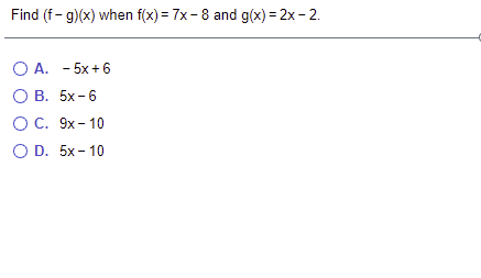 Find (f- g)(x) when f(x) = 7x- 8 and g(x) = 2x - 2.
O A. - 5x + 6
O B. 5x -6
OC. 9x - 10
O D. 5x- 10
