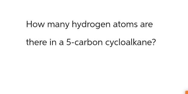 How many hydrogen atoms are
there in a 5-carbon cycloalkane?