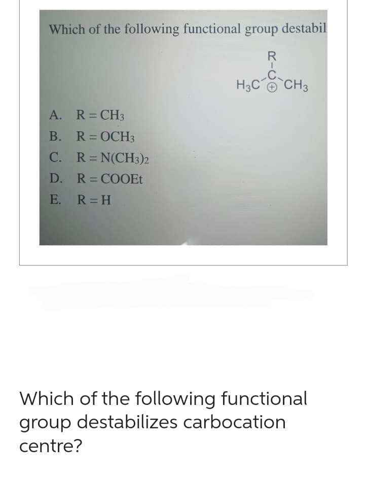 Which of the following functional group destabil
R
I
A.
R = CH3
B.
R = OCH3
C. R= N(CH3)2
D.
R=COOEt
E. R=H
H3C CH3
Which of the following functional
group destabilizes carbocation
centre?