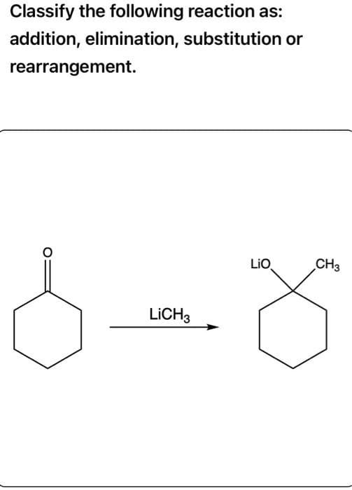 Classify the following reaction as:
addition, elimination, substitution or
rearrangement.
LICH3
LIO
CH3