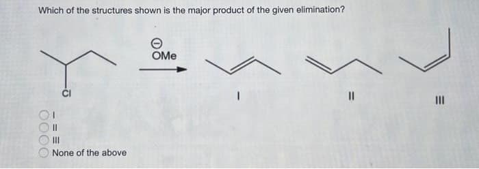 Which of the structures shown is the major product of the given elimination?
0000
||
G
None of the above
OMe
||
|||
