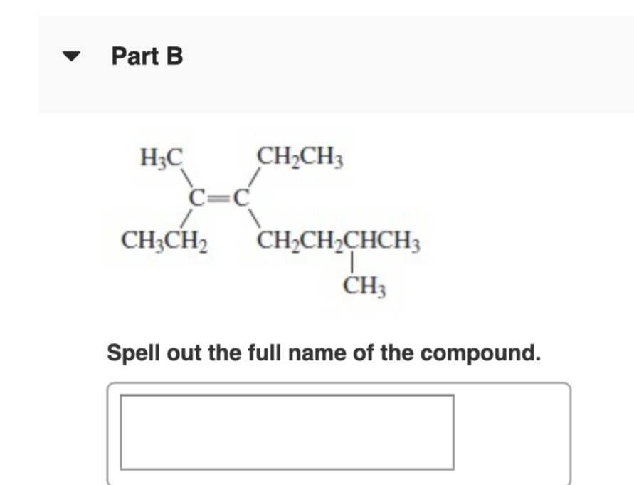 Part B
H3C
C=C
CH₂CH3
CH3CH₂ CH₂CH₂CHCH3
T
CH3
Spell out the full name of the compound.