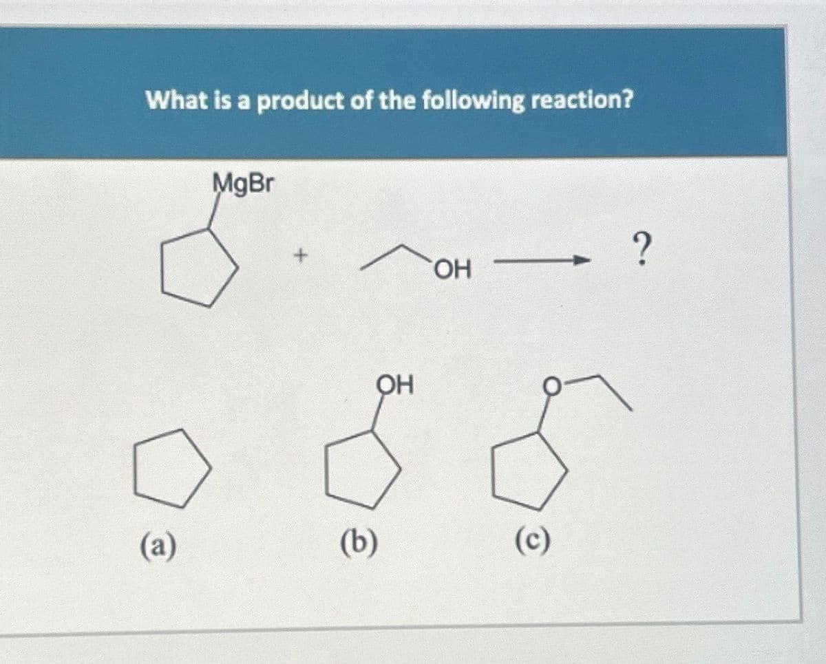 What is a product of the following reaction?
(a)
MgBr
OH
(b)
OH
(c)
?