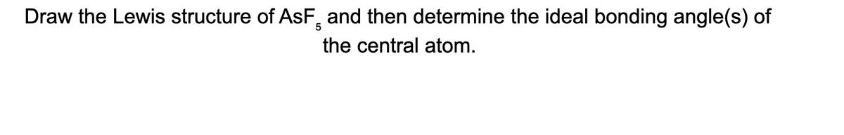 Draw the Lewis structure of AsF and then determine the ideal bonding angle(s) of
5
the central atom.