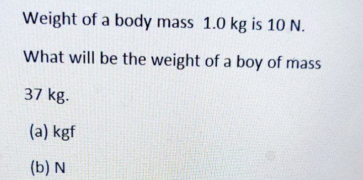 Weight of a body mass 1.0 kg is 10 N.
What will be the weight of a boy of mass
37 kg.
(a) kgf
(b) N