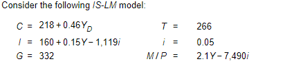 Consider the following /S-LM model:
C = 218 +0.46YD
/ = 160+ 0.15Y-1,119/
G = 332
T =
=
MIP =
266
0.05
2.1Y-7,490/