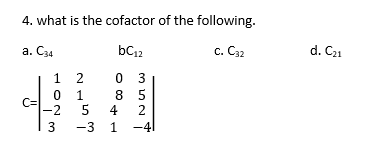 4. what is the cofactor of the following.
a. C34
bC12
с. Сз2
d. C21
1 2
0 3
1.
8 5
-2
4
-3 1 -4|
