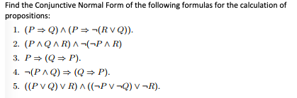 Find the Conjunctive Normal Form of the following formulas for the calculation of
propositions:
1. (P= Q)^ (P =¬(RV Q)).
2. (PAQAR)A-(¬P A R)
3. P = (Q = P).
4. ¬(PAQ) = (Q = P).
5. ((P V Q) v R) A ((¬P V¬Q) v ¬R).
