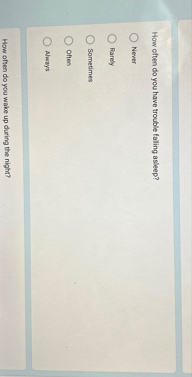 How often do you have trouble falling asleep?
Never
Rarely
Sometimes
Often
Always
How often do you wake up during the night?