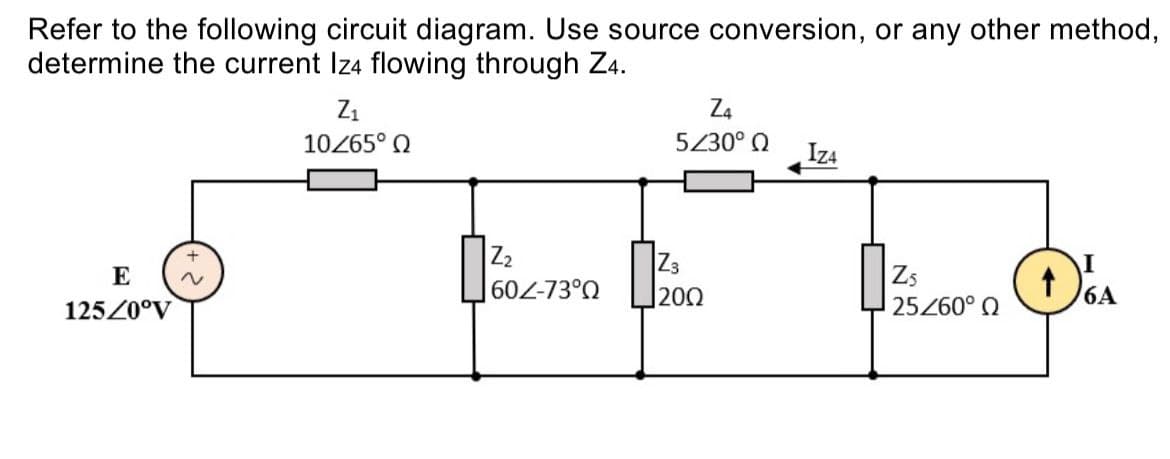 Refer to the following circuit diagram. Use source conversion, or any other method,
determine the current Iz4 flowing through Z4.
E
125/0°V
Z₁
10/65° Ω
602-73°0
Z4
5/30° Q
120Ω
IZA
Z5
25/60° Q
I
6A