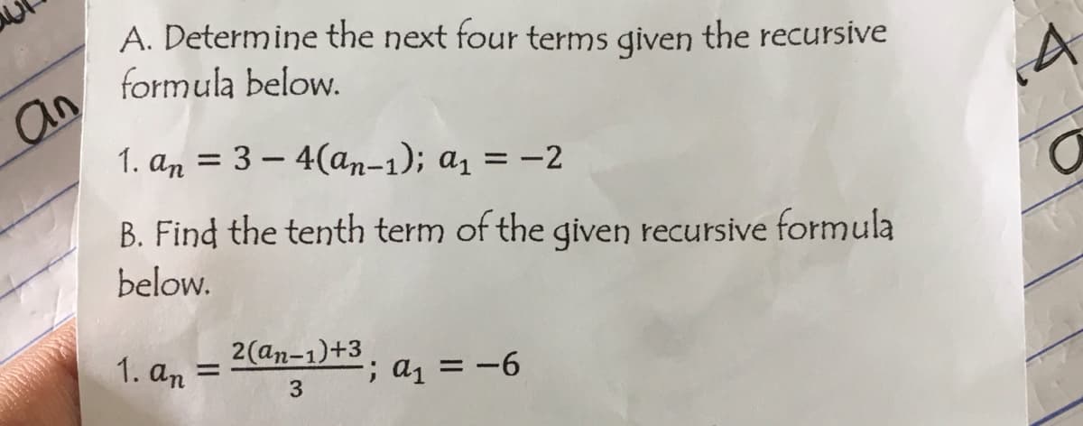 an
A. Determine the next four terms given the recursive
formula below.
1. an = 3-4(an-1); a₁ = -2
B. Find the tenth term of the given recursive formula
below.
1. an
=
2(an-1)+3
3
-; a₁ = -6
A