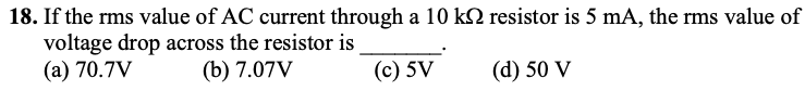 18. If the rms value of AC current through a 10 k2 resistor is 5 mA, the rms value of
voltage drop across the resistor is
(a) 70.7V
(b) 7.07V
(c) 5V
(d) 50 V
