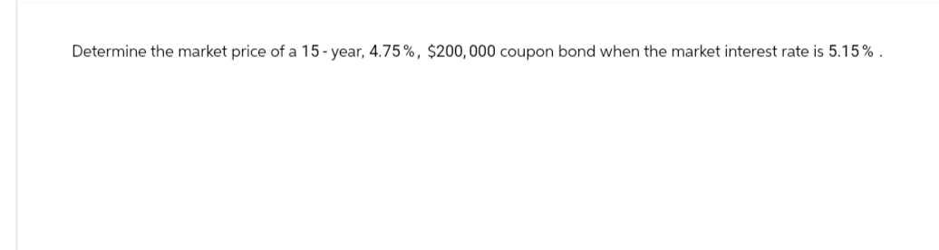 Determine the market price of a 15-year, 4.75%, $200,000 coupon bond when the market interest rate is 5.15%.