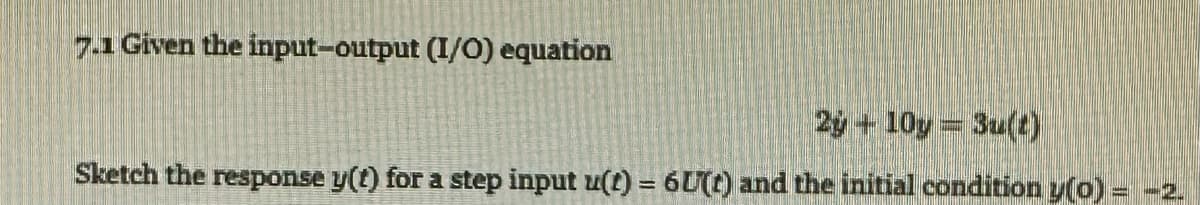 7.1 Given the input-output (I/O) equation
29 +10y = 3u(2)
Sketch the response y(t) for a step input u(t) = 6U(t) and the initial condition y(0) = -2.