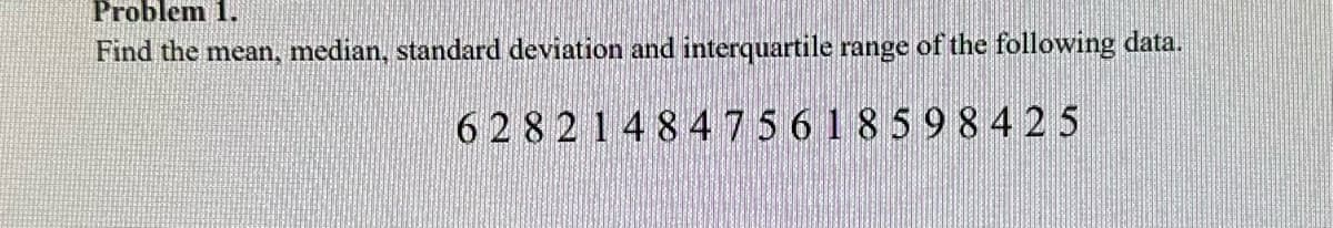 Problem 1.
Find the mean, median, standard deviation and interquartile range of the following data.
6282148475618598425