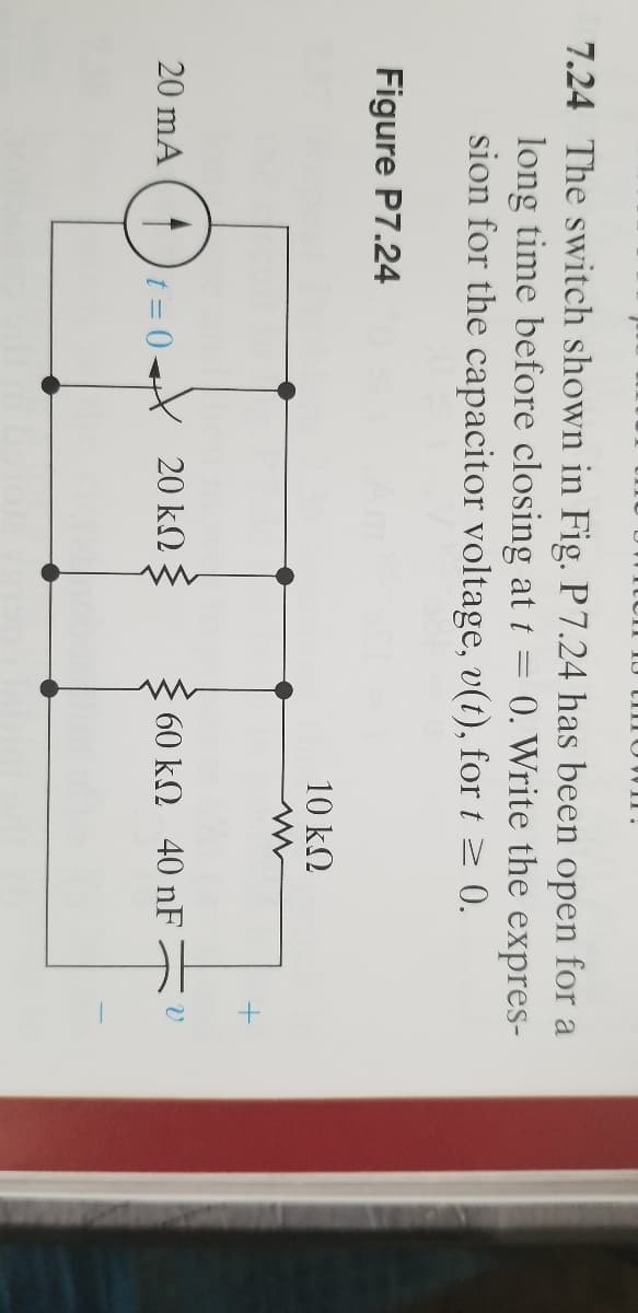 ttom
7.24 The switch shown in Fig. P 7.24 has been open for a
long time before closing at t
sion for the capacitor voltage, v(t), for t z 0.
0. Write the expres-
Figure P7.24
10 kN
20 mA
t = 0 20 k.
60 kQ 40 nF
