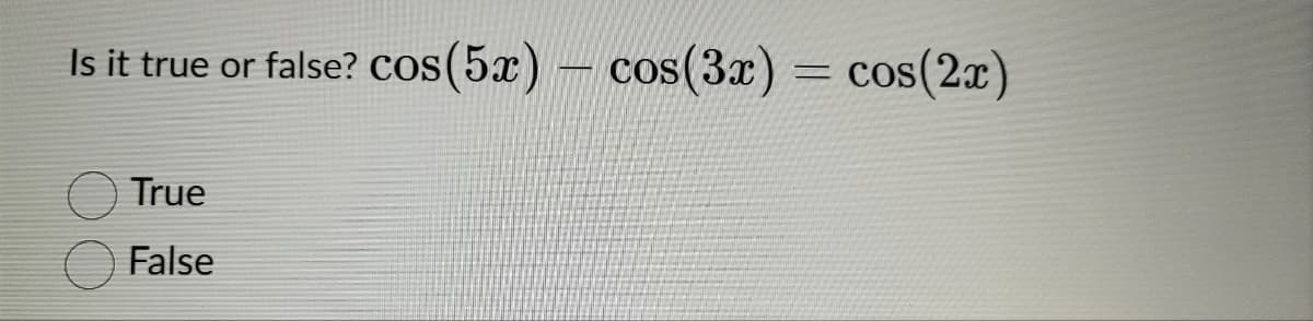 Is it true or false? Cos(5x)
cos(5x) - cos(3x) = cos(2x)
True
False