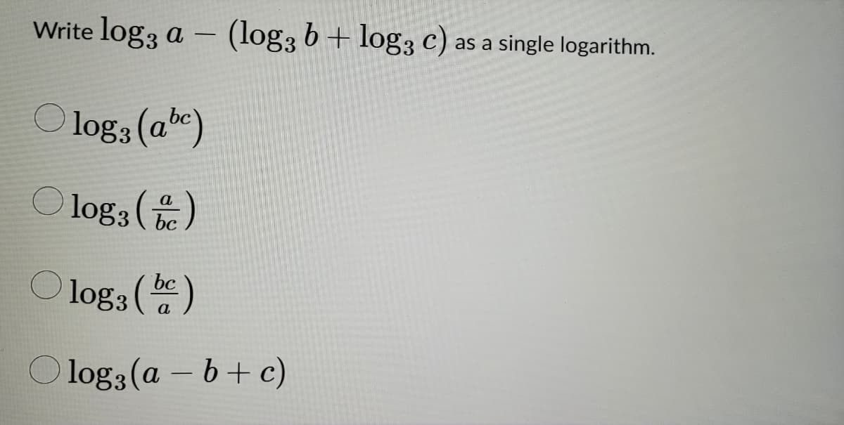 Write log3 a
-
2017
(log3 b + log3 c) as a single logarithm.
2460
Ologs (abe)
Ⓒlogs (c)
log; (b)
Olog, (a - b + c)