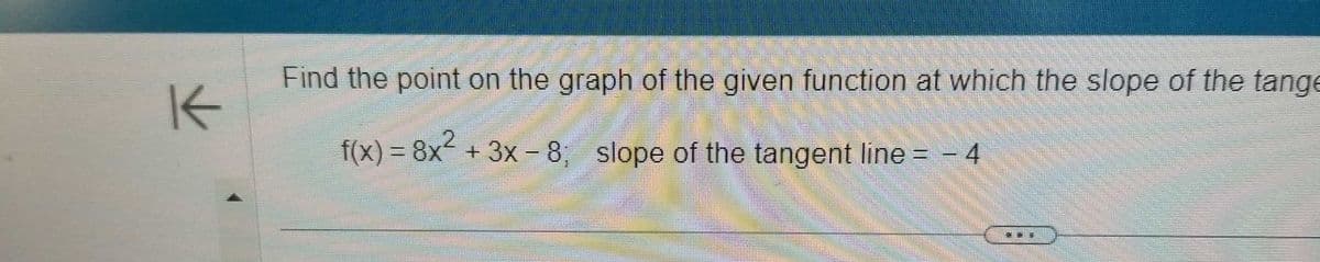 K
Find the point on the graph of the given function at which the slope of the tange
f(x) = 8x² + 3x -8; slope of the tangent line = - 4