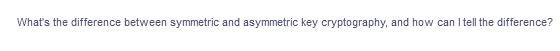 What's the difference between symmetric and asymmetric key cryptography, and how can I tell the difference?
