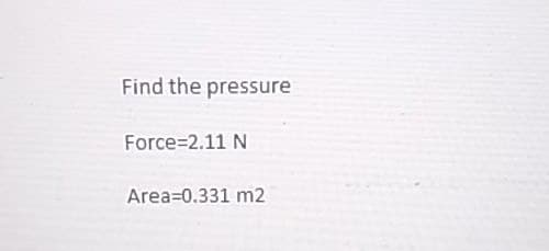 Find the pressure
Force=2.11 N
Area 0.331 m2