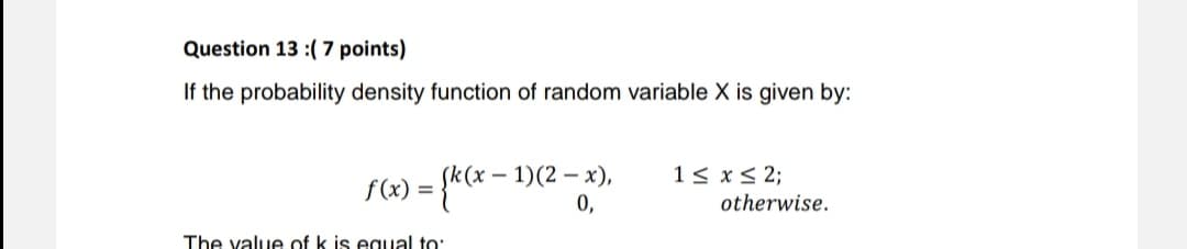 Question 13 :( 7 points)
If the probability density function of random variable X is given by:
f(x) = {k(x – 1)(2 – x),
0,
1< x< 2;
otherwise.
The value of k is egual to:
